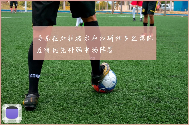 马竞在加拉格尔和拉斯帕多里离队后将优先补强中场阵容