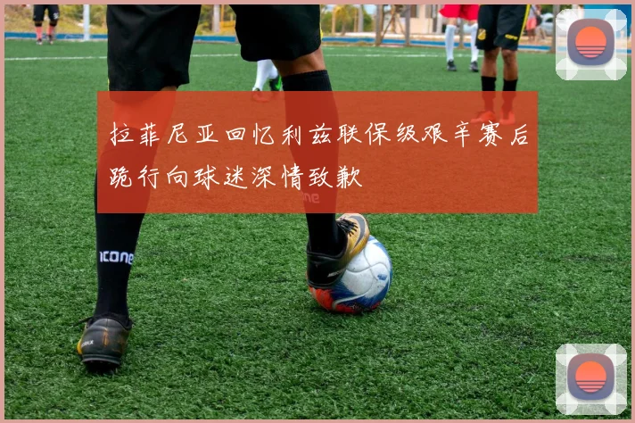 拉菲尼亚回忆利兹联保级艰辛赛后跪行向球迷深情致歉