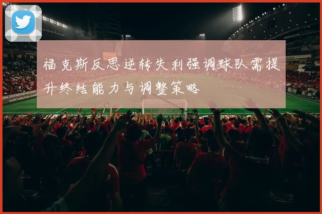 福克斯反思逆转失利强调球队需提升终结能力与调整策略
