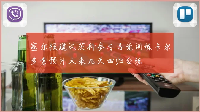 塞尔报道汉茨科参与马竞训练卡尔多索预计未来几天回归合练