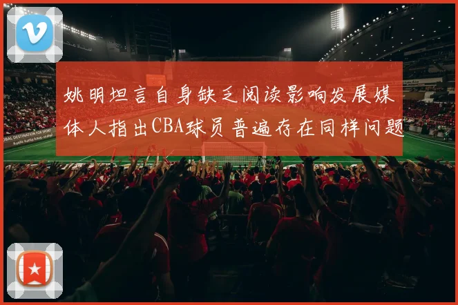 姚明坦言自身缺乏阅读影响发展媒体人指出CBA球员普遍存在同样问题