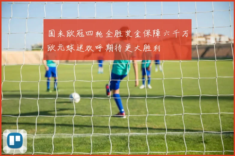 国米欧冠四轮全胜奖金保障六千万欧元球迷欢呼期待更大胜利