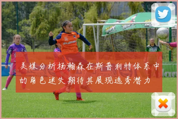 美媒分析杨瀚森在斯普利特体系中的角色迷失期待其展现选秀潜力