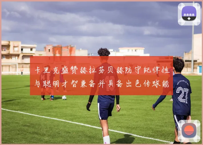 卡里克盛赞赫拉芬贝赫防守纪律性与聪明才智兼备并具备出色传球能力