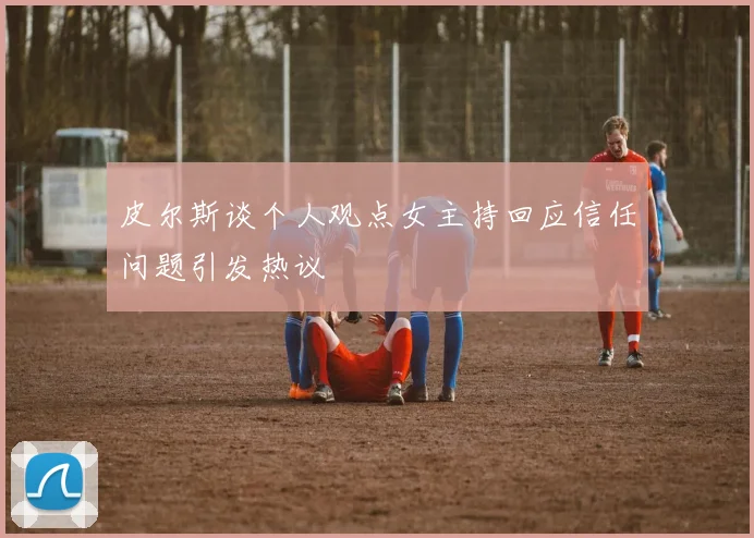 皮尔斯谈个人观点女主持回应信任问题引发热议