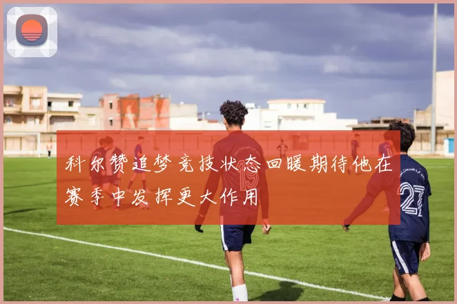 科尔赞追梦竞技状态回暖期待他在赛季中发挥更大作用