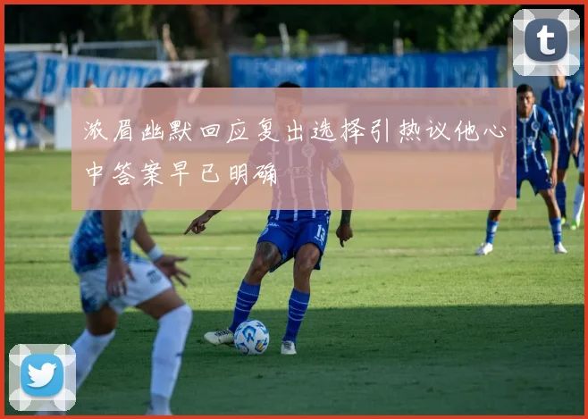 浓眉幽默回应复出选择引热议他心中答案早已明确