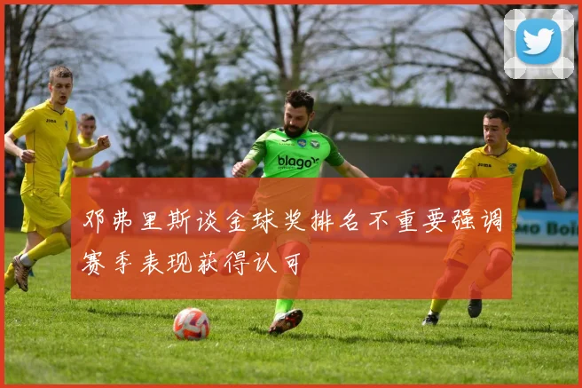 邓弗里斯谈金球奖排名不重要强调赛季表现获得认可