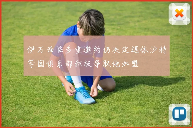 伊万面临多重邀约仍决定退休沙特等国俱乐部积极争取他加盟