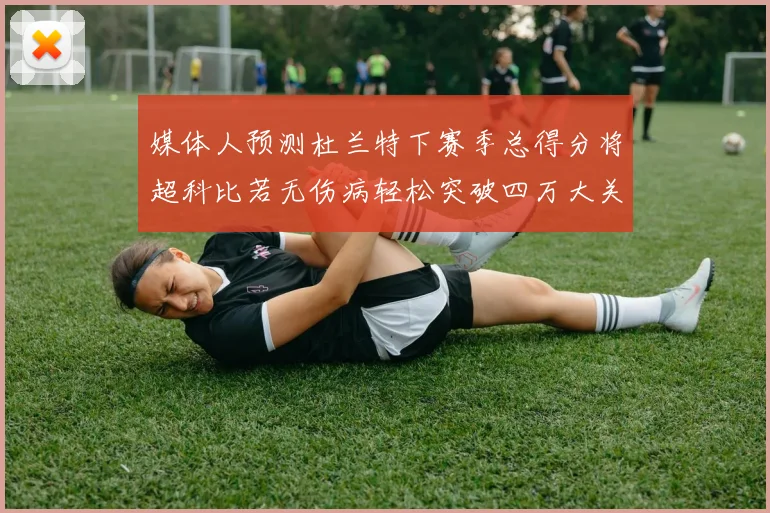 媒体人预测杜兰特下赛季总得分将超科比若无伤病轻松突破四万大关
