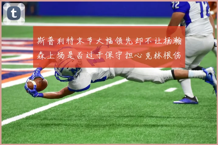 斯普利特末节大幅领先却不让杨瀚森上场是否过于保守担心克林根伤情吗