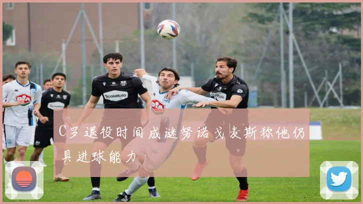C罗退役时间成谜努诺戈麦斯称他仍具进球能力