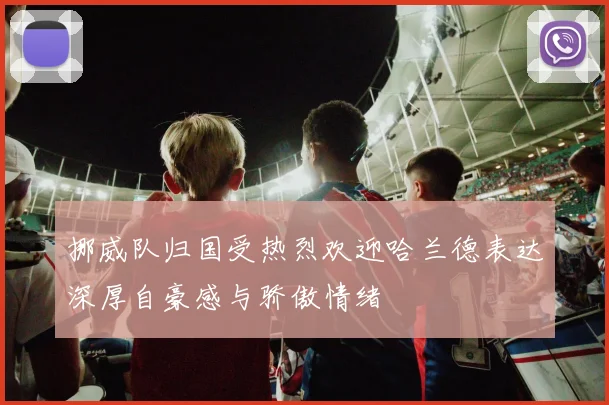 挪威队归国受热烈欢迎哈兰德表达深厚自豪感与骄傲情绪