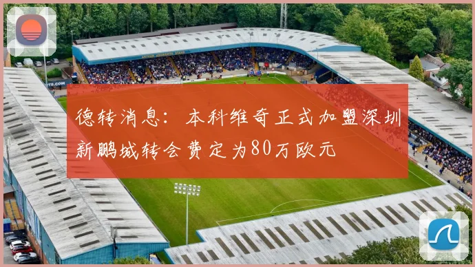 德转消息：本科维奇正式加盟深圳新鹏城转会费定为80万欧元