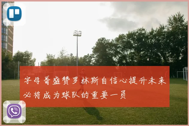 字母哥盛赞罗林斯自信心提升未来必将成为球队的重要一员