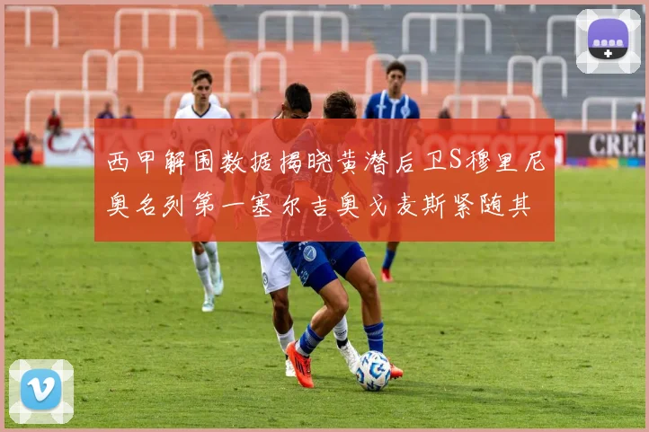 西甲解围数据揭晓黄潜后卫S穆里尼奥名列第一塞尔吉奥戈麦斯紧随其后