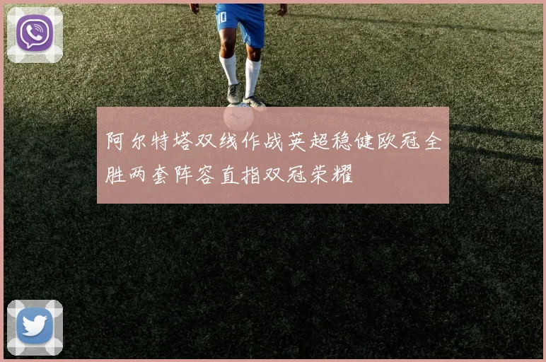 阿尔特塔双线作战英超稳健欧冠全胜两套阵容直指双冠荣耀