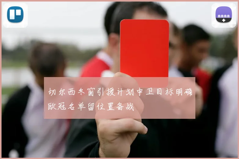 切尔西冬窗引援计划中卫目标明确欧冠名单留位置备战