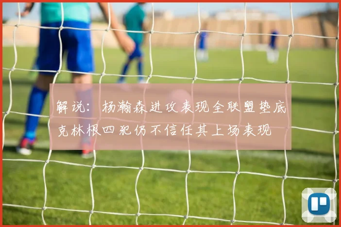解说：杨瀚森进攻表现全联盟垫底克林根四犯仍不信任其上场表现