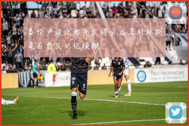 泰伦卢谈比尔先发得分后卫科林斯是否首发记忆模糊