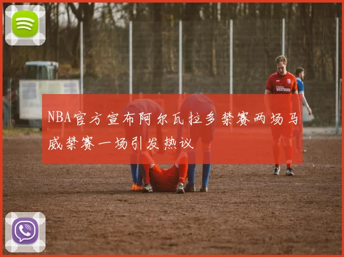 NBA官方宣布阿尔瓦拉多禁赛两场马威禁赛一场引发热议