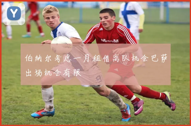 伯纳尔考虑一月租借离队机会巴萨出场机会有限