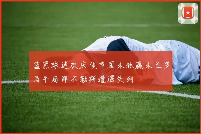 蓝黑球迷欢庆佳节国米独赢米兰罗马平局那不勒斯遭遇失利