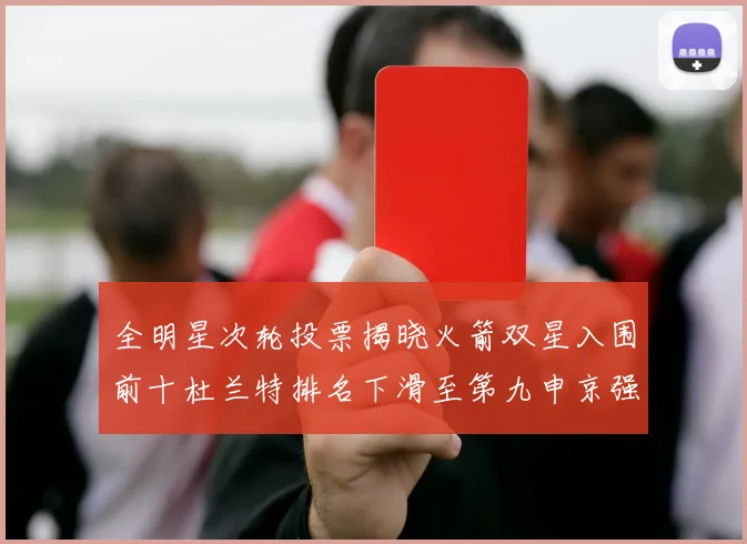 全明星次轮投票揭晓火箭双星入围前十杜兰特排名下滑至第九申京强势晋级第十位