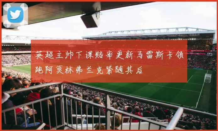 英超主帅下课赔率更新马雷斯卡领跑阿莫林弗兰克紧随其后