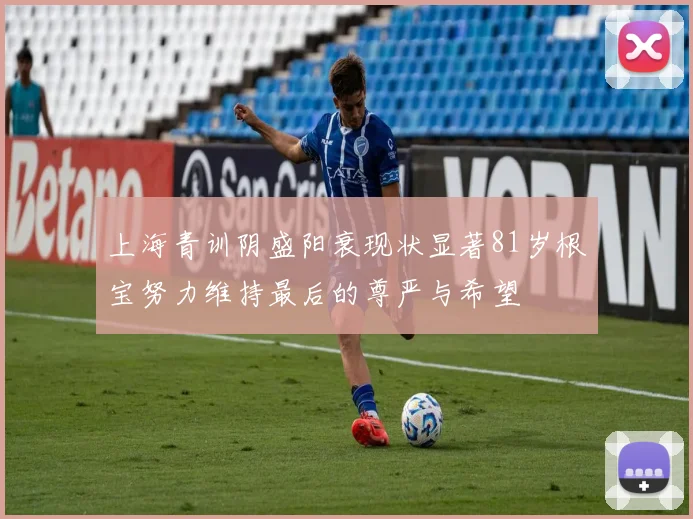 上海青训阴盛阳衰现状显著81岁根宝努力维持最后的尊严与希望