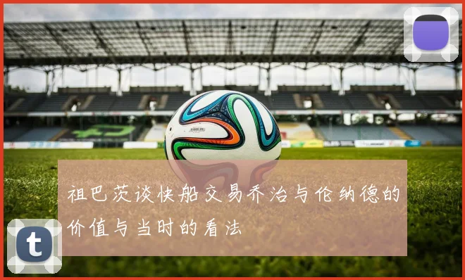 祖巴茨谈快船交易乔治与伦纳德的价值与当时的看法