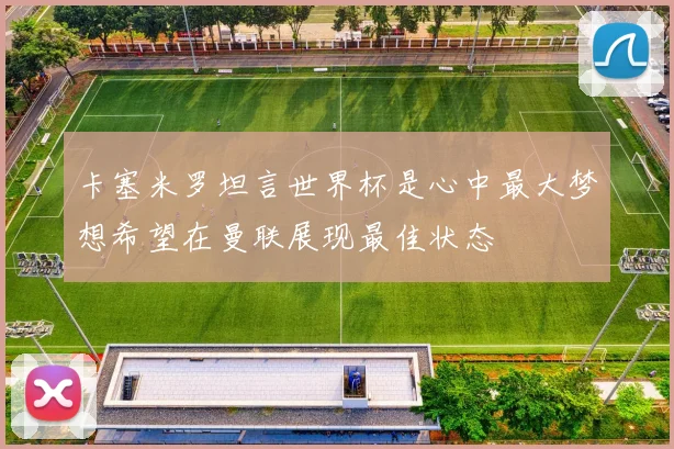 卡塞米罗坦言世界杯是心中最大梦想希望在曼联展现最佳状态