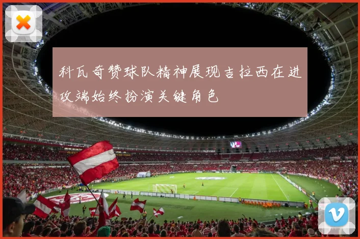 科瓦奇赞球队精神展现吉拉西在进攻端始终扮演关键角色