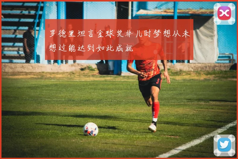 罗德里坦言金球奖非儿时梦想从未想过能达到如此成就