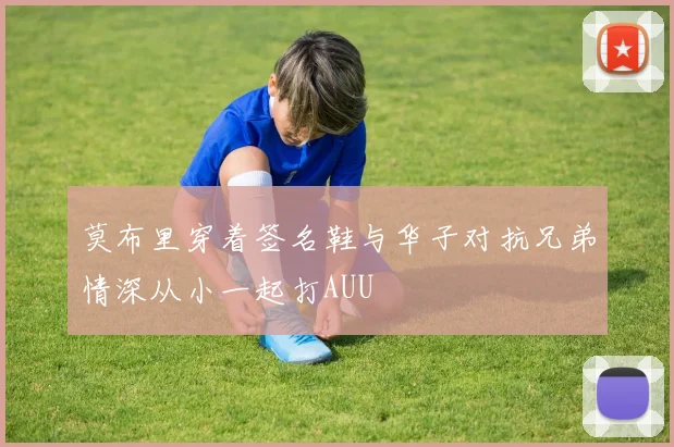 莫布里穿着签名鞋与华子对抗兄弟情深从小一起打AUU