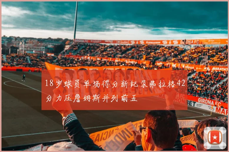 18岁球员单场得分新纪录弗拉格42分力压詹姆斯并列前五