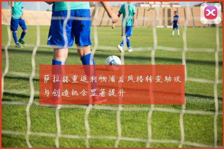 萨拉赫重返利物浦后风格转变助攻与创造机会显著提升