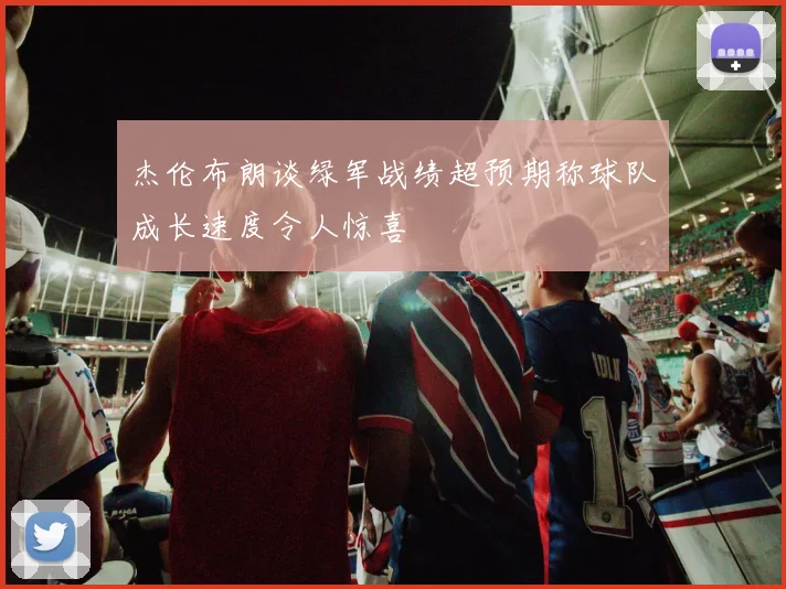 杰伦布朗谈绿军战绩超预期称球队成长速度令人惊喜