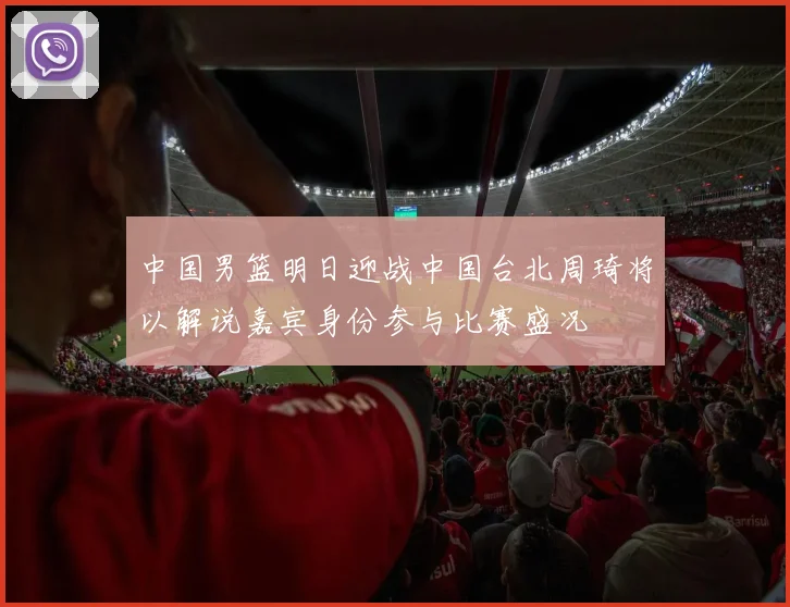 中国男篮明日迎战中国台北周琦将以解说嘉宾身份参与比赛盛况