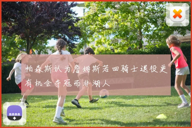 帕森斯认为詹姆斯若回骑士退役更有机会夺冠而非湖人