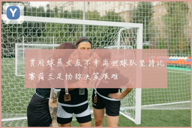 贾府球员女友不幸离世球队坚持比赛荷兰足协称决策艰难