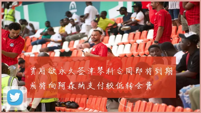 贾府欲永久签津琴科合同即将到期或将向阿森纳支付较低转会费