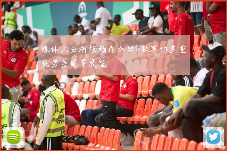 媒体人分析杨瀚森加盟G联赛的多重优势与前景展望