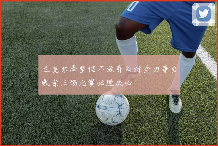 兰克尔泽坚信不放弃目标全力争分剩余三场比赛必胜决心