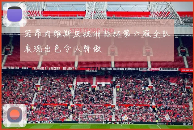 若昂内维斯庆祝洲际杯第六冠全队表现出色令人骄傲