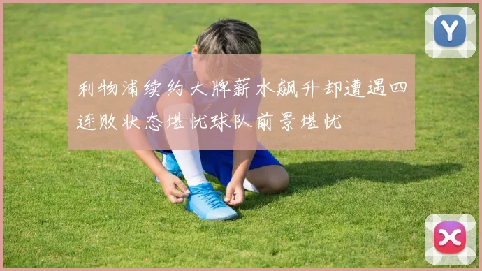 利物浦续约大牌薪水飙升却遭遇四连败状态堪忧球队前景堪忧