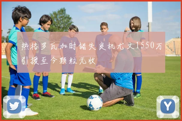 热格罗瓦加时错失良机尤文1550万引援至今颗粒无收