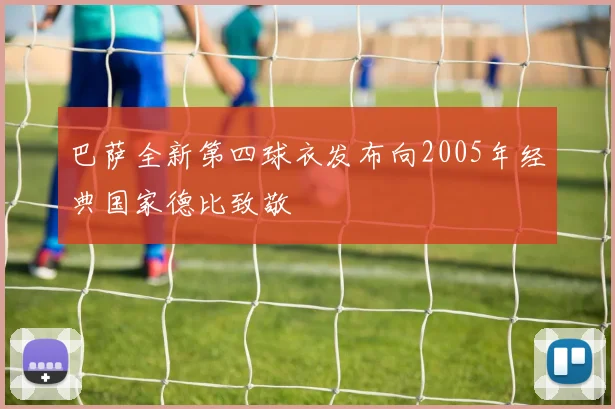 巴萨全新第四球衣发布向2005年经典国家德比致敬