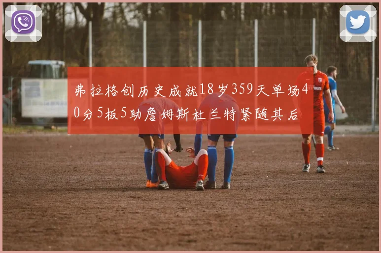 弗拉格创历史成就18岁359天单场40分5板5助詹姆斯杜兰特紧随其后