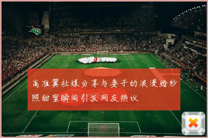 高准翼社媒分享与妻子的浪漫婚纱照甜蜜瞬间引发网友热议